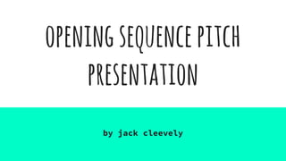 openingsequencepitch
presentation
by jack cleevely
 