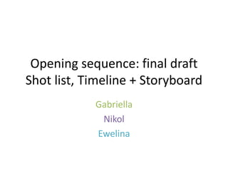 Opening sequence: final draft
Shot list, Timeline + Storyboard
Gabriella
Nikol
Ewelina
 