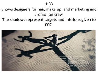 1:33
Shows designers for hair, make up, and marketing and
promotion crew.
The shadows represent targets and missions given to
007.
 