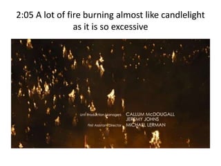 2:05 A lot of fire burning almost like candlelight
as it is so excessive
 
