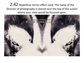 2:42 Repetitive mirror effect used. The name of the
Director of photography is placed near the top of the screen
where your view would be focused upon.
 
