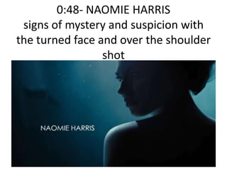 0:48- NAOMIE HARRIS
signs of mystery and suspicion with
the turned face and over the shoulder
shot
 
