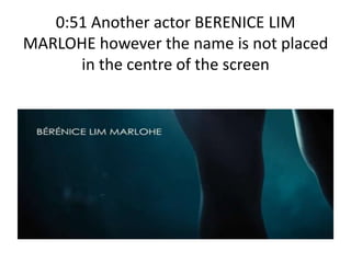 0:51 Another actor BERENICE LIM
MARLOHE however the name is not placed
in the centre of the screen
 