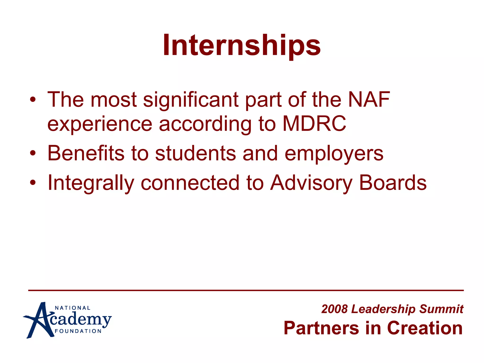 Internships The most significant part of the NAF experience according to MDRC Benefits to students and employers Integrally connected to Advisory Boards 2008 Leadership Summit Partners in Creation 