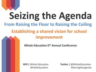 From Raising the Floor to Raising the Ceiling
Whole Education 6th Annual Conference
Twitter | @WholeEducation
#Seizingtheagenda
Wifi | Whole Education
WholeEducation
Establishing a shared vision for school
improvement
Seizing the Agenda
 