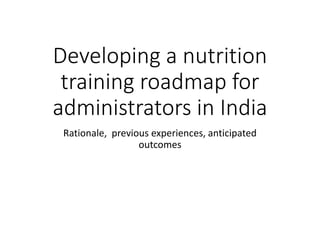 Developing a nutrition
training roadmap for
administrators in India
Rationale, previous experiences, anticipated
outcomes
 