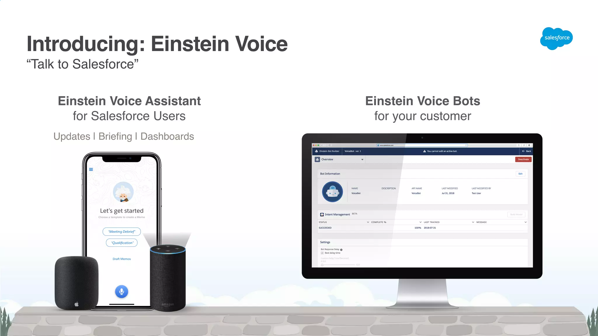 Einstein Voice Assistant
for Salesforce Users
Einstein Voice Bots
for your customer
Updates | Briefing | Dashboards
Introducing: Einstein Voice
“Talk to Salesforce”
 