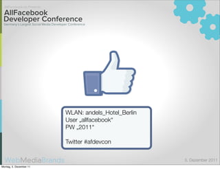 AllFacebook.de Presents

 AllFacebook
 Developer Conference
 Germany´s Largest Social Media Developer Conference




                                       WLAN: andels_Hotel_Berlin
                                       User „allfacebook“
                                       PW „2011“

                                       Twitter #afdevcon

                                                                   5. Dezember 2011
Montag, 5. Dezember 11
 