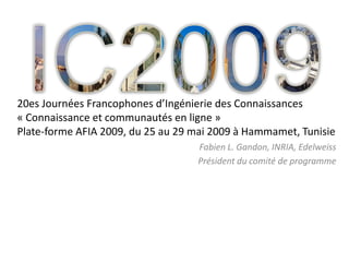 20es Journées Francophones d’Ingénierie des Connaissances
« Connaissance et communautés en ligne »
Plate-forme AFIA 2009, du 25 au 29 mai 2009 à Hammamet, Tunisie
                                   Fabien L. Gandon, INRIA, Edelweiss
                                   Président du comité de programme
 