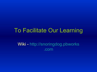 To Facilitate Our Learning Wiki -  http:// snoringdog . pbworks .com 