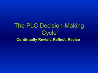 The PLC Decision-Making Cycle Continually Revisit, Reflect, Revise 