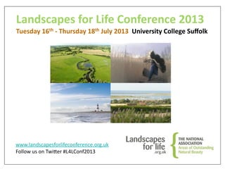 Landscapes	
  for	
  Life	
  Conference	
  2013
Tuesday	
  16th	
  -­‐	
  Thursday	
  18th	
  July	
  2013	
  	
  University	
  College	
  Suﬀolk
www.landscapesforlifeconference.org.uk
Follow	
  us	
  on	
  Twi5er	
  #L4LConf2013
 