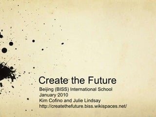 Create the Future Beijing (BISS) International School January 2010 Kim Cofino and Julie Lindsay http://createthefuture.biss.wikispaces.net/  
