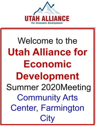Welcome to the
Utah Alliance for
Economic
Development
Summer 2020Meeting
Community Arts
Center, Farmington
City
 