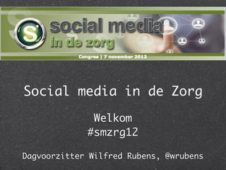Social media in de Zorg
              Welkom
             #smzrg12

Dagvoorzitter Wilfred Rubens, @wrubens
 