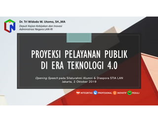PROYEKSIPROYEKSIPROYEKSIPROYEKSI PELAYANANPELAYANANPELAYANANPELAYANAN PUBLIKPUBLIKPUBLIKPUBLIK
DI ERADI ERADI ERADI ERA TEKNOLOGITEKNOLOGITEKNOLOGITEKNOLOGI 4.04.04.04.0
Opening Speech pada Silaturahmi Alumni & Diaspora STIA LAN
Jakarta, 2 Oktober 2019
PEDULIINOVATIFINTEGRITAS PROFESIONAL
Dr. Tri Widodo W. Utomo, SH.,MA
Deputi Kajian Kebijakan dan Inovasi
Administrasi Negara LAN-RI
 
