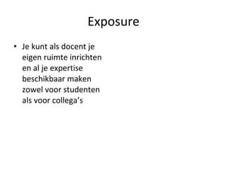 Exposure Je kunt als docent je eigen ruimte inrichten en al je expertise beschikbaar maken zowel voor studenten als voor collega’s 