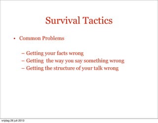 Survival Tactics
• Common Problems
– Getting your facts wrong
– Getting the way you say something wrong
– Getting the structure of your talk wrong
vrijdag 26 juli 2013
 