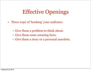 Effective Openings
• Three ways of ‘hooking’ your audience:
– Give them a problem to think about.
– Give them some amazing facts.
– Give them a story or a personal anecdote.
vrijdag 26 juli 2013
 
