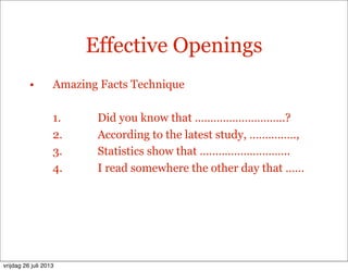 Effective Openings
• Amazing Facts Technique
1. Did you know that ………………………..?
2. According to the latest study, ………..….,
3. Statistics show that ………………………..
4. I read somewhere the other day that ……
vrijdag 26 juli 2013
 