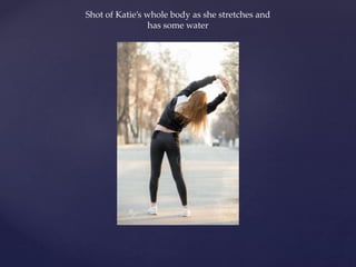 Shot of Katie’s whole body as she stretches and
has some water
 