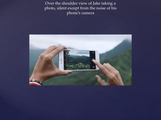 Over the shoulder view of Jake taking a
photo, silent except from the noise of his
phone’s camera
 