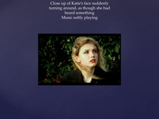 Close up of Katie’s face suddenly
turning around, as though she had
heard something
Music softly playing
 