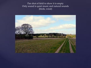 Pan shot of field to show it is empty
Only sound is quiet music and natural sounds
(birds, wind)
 