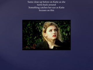 Same close up before on Katie as she
turns back around
Something catches her eye as Katie
focuses on this
 