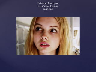 Extreme close up of
Katie’s face looking
confused
 