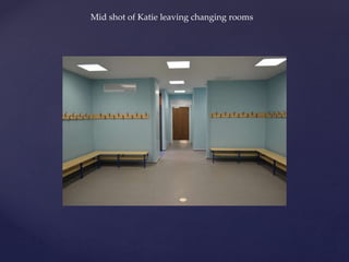 Mid shot of Katie leaving changing rooms
 