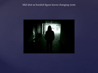 Mid shot as hooded figure leaves changing room
 