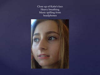 Close up of Katie’s face
Heavy breathing
Music spilling from
headphones
 