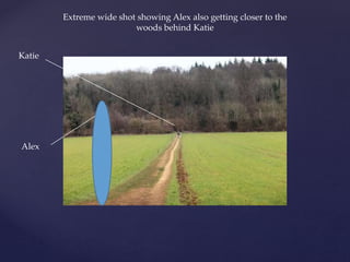 Extreme wide shot showing Alex also getting closer to the
woods behind Katie
Alex
Katie
 