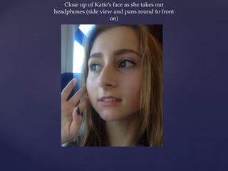 Close up of Katie’s face as she takes out
headphones (side view and pans round to front
on)
 