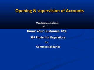 Opening & supervision of Accounts
Mandatory compliance
of

Know Your Customer. KYC
SBP Prudential Regulations
for
Commercial Banks

 