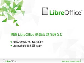1
第4回 関東LibreOffice勉強会
関東 LibreOffice 勉強会 諸注意など
OGASAWARA, Naruhiko
LibreOffice 日本語 Team
 