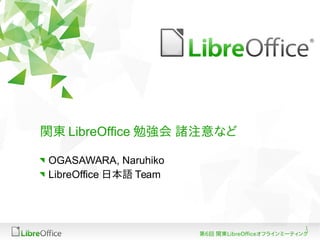 1
第6回 関東LibreOfficeオフラインミーティング
関東 LibreOffice オフラインミーティング
諸注意など
OGASAWARA, Naruhiko
LibreOffice 日本語 Team
 