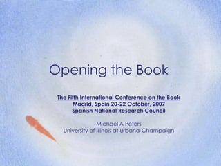 Opening the Book
The Fifth International Conference on the Book
Madrid, Spain 20-22 October, 2007
Spanish National Research Council
Michael A Peters
University of Illinois at Urbana-Champaign
 