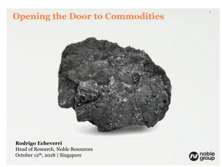Rodrigo Echeverri
Head of Research, Noble Resources
October 12th, 2018 | Singapore
1
Opening the Door to Commodities
 