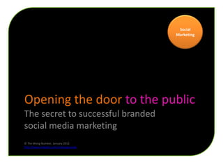 Social
                                       Marketing




Opening the door to the public
The secret to successful branded
social media marketing
© The Wong Number, January 2012
http://www.linkedin.com/in/wongnumbe
 