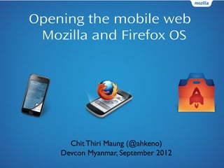 Opening the mobile web
 Mozilla and Firefox OS




      Chit Thiri Maung (@ahkeno)
    Devcon Myanmar, September 2012
 