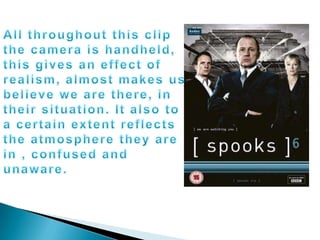 All throughout this clip the camera is handheld, this gives an effect of realism, almost makes us believe we are there, in their situation. It also to a certain extent reflects the atmosphere they are in , confused and unaware.
