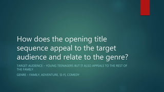 How does the opening title
sequence appeal to the target
audience and relate to the genre?
TARGET AUDIENCE – YOUNG TEENAGERS BUT IT ALSO APPEALS TO THE REST OF
THE FAMILY.
GENRE – FAMILY, ADVENTURE, SI-FI, COMEDY
 