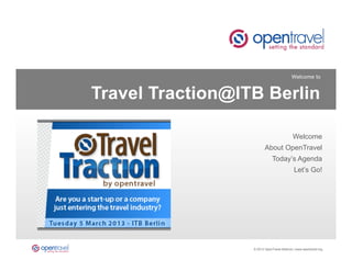Welcome to


Travel Traction@ITB Berlin

                                            Welcome
                         About OpenTravel
                              Today’s Agenda
                                             Let’s Go!




         12	
     © 2013 OpenTravel Alliance | www.opentravel.org
 