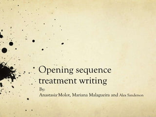Opening sequence
treatment writing
By:
Anastasia Molot, Mariana Malagueira and Alex Sanderson
 