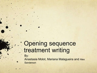 Opening sequence
treatment writing
By:
Anastasia Molot, Mariana Malagueira and Alex
Sanderson
 