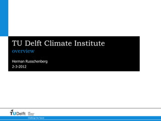 TU Delft Climate Institute
overview
Herman Russchenberg
2-3-2012




        Delft
        University of
        Technology

        Challenge the future
 