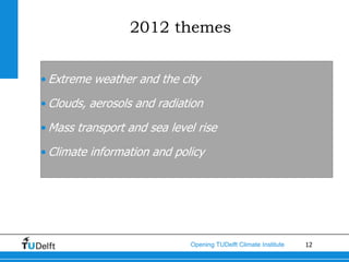 2012 themes


• Extreme weather and the city

• Clouds, aerosols and radiation

• Mass transport and sea level rise

• Climate information and policy




                             Opening TUDelft Climate Institute   12
 