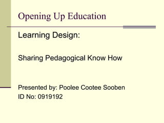 Opening Up Education
Learning Design:
Sharing Pedagogical Know How
Presented by: Poolee Cootee Sooben
ID No: 0919192
 